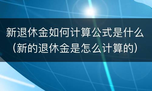 新退休金如何计算公式是什么（新的退休金是怎么计算的）