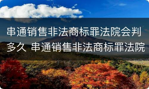 串通销售非法商标罪法院会判多久 串通销售非法商标罪法院会判多久刑期