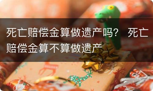 死亡赔偿金算做遗产吗？ 死亡赔偿金算不算做遗产