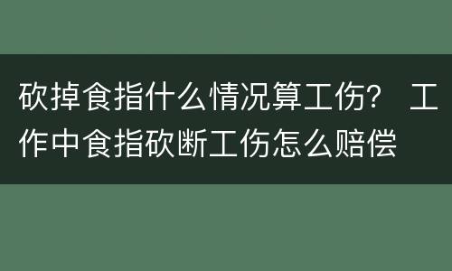 砍掉食指什么情况算工伤？ 工作中食指砍断工伤怎么赔偿