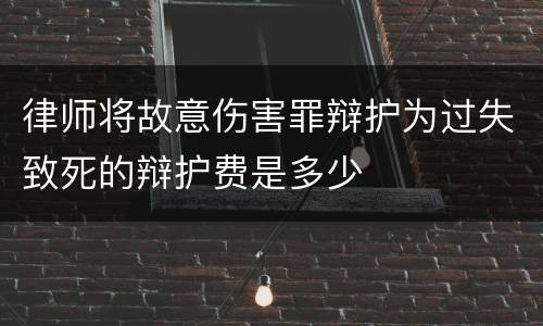 律师将故意伤害罪辩护为过失致死的辩护费是多少