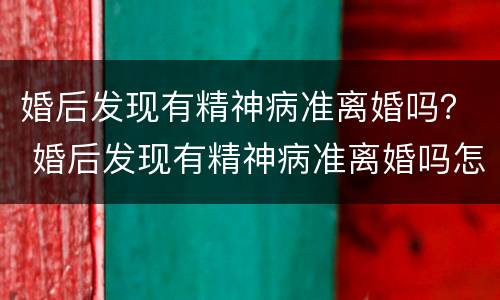 婚后发现有精神病准离婚吗？ 婚后发现有精神病准离婚吗怎么办