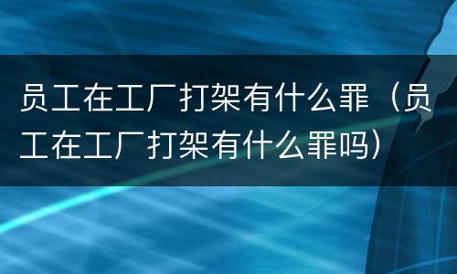 员工在工厂打架有什么罪（员工在工厂打架有什么罪吗）