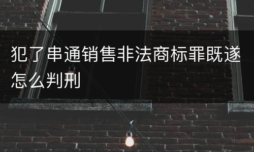 犯了串通销售非法商标罪既遂怎么判刑