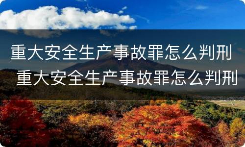 重大安全生产事故罪怎么判刑 重大安全生产事故罪怎么判刑最新规定