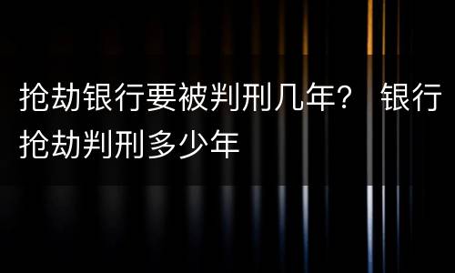 抢劫银行要被判刑几年？ 银行抢劫判刑多少年