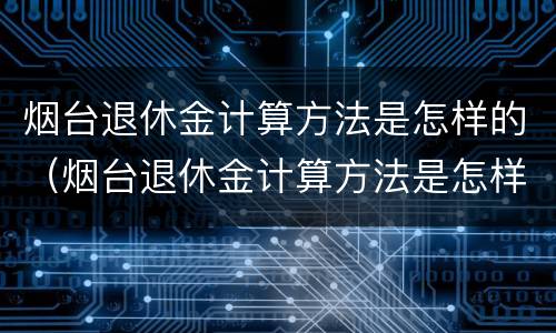 烟台退休金计算方法是怎样的（烟台退休金计算方法是怎样的呢）