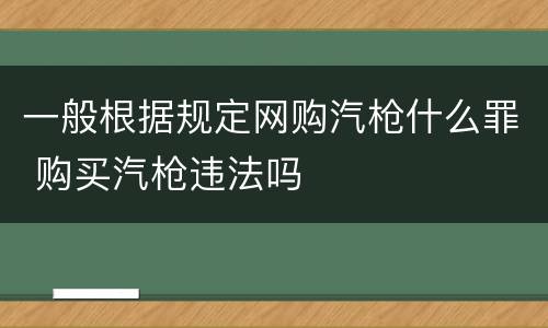 一般根据规定网购汽枪什么罪 购买汽枪违法吗