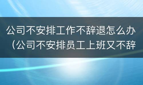 公司不安排工作不辞退怎么办（公司不安排员工上班又不辞退员工该怎么办）