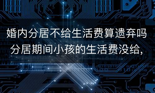 婚内分居不给生活费算遗弃吗 分居期间小孩的生活费没给,算不算遗弃