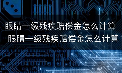 眼睛一级残疾赔偿金怎么计算 眼睛一级残疾赔偿金怎么计算的