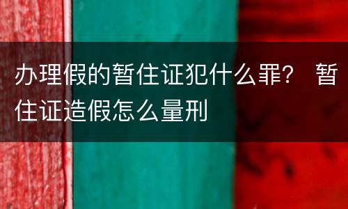 办理假的暂住证犯什么罪？ 暂住证造假怎么量刑