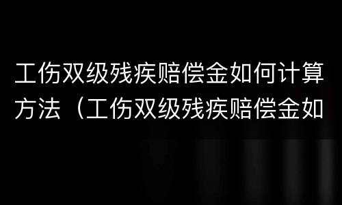 工伤双级残疾赔偿金如何计算方法（工伤双级残疾赔偿金如何计算方法呢）