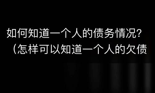 如何知道一个人的债务情况？（怎样可以知道一个人的欠债情况）