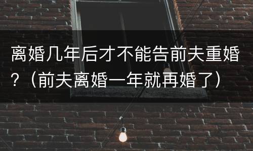 离婚几年后才不能告前夫重婚?（前夫离婚一年就再婚了）