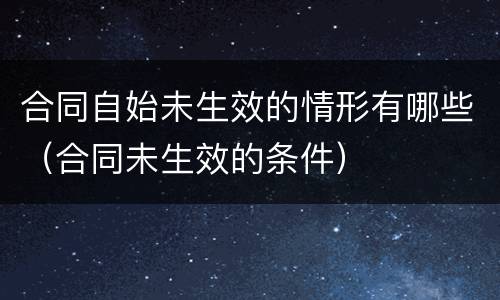 合同自始未生效的情形有哪些（合同未生效的条件）