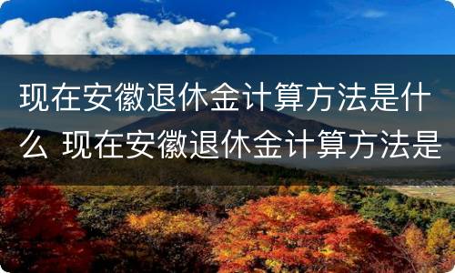 现在安徽退休金计算方法是什么 现在安徽退休金计算方法是什么呢