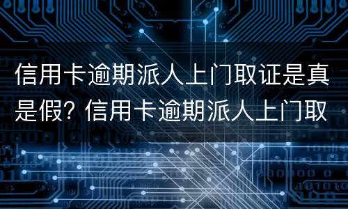 信用卡逾期派人上门取证是真是假? 信用卡逾期派人上门取证是真是假啊