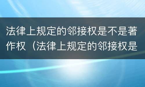 法律上规定的邻接权是不是著作权（法律上规定的邻接权是不是著作权）