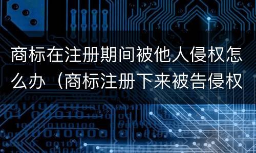 商标在注册期间被他人侵权怎么办（商标注册下来被告侵权怎么回事）