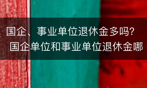 国企、事业单位退休金多吗？ 国企单位和事业单位退休金哪个高