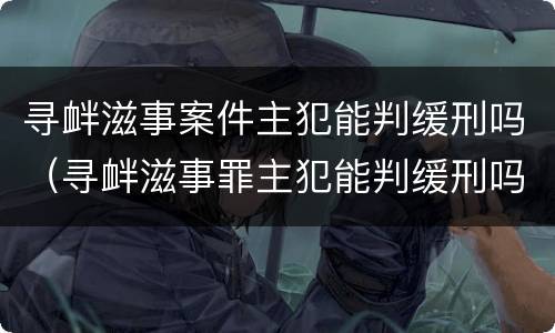 寻衅滋事案件主犯能判缓刑吗（寻衅滋事罪主犯能判缓刑吗）