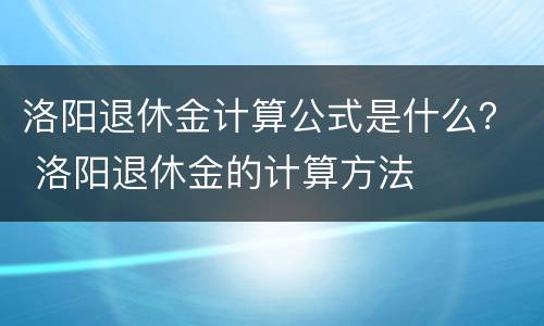 洛阳退休金计算公式是什么？ 洛阳退休金的计算方法