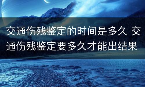 交通伤残鉴定的时间是多久 交通伤残鉴定要多久才能出结果