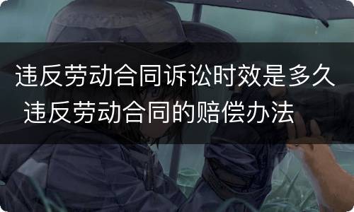 违反劳动合同诉讼时效是多久 违反劳动合同的赔偿办法