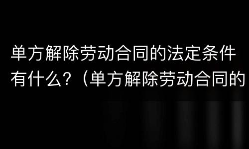 单方解除劳动合同的法定条件有什么?（单方解除劳动合同的条件和程序）