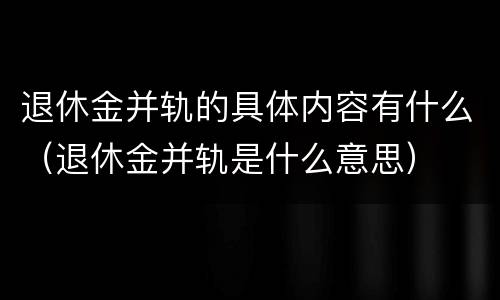 退休金并轨的具体内容有什么（退休金并轨是什么意思）