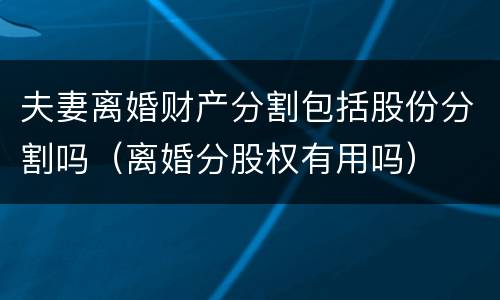 夫妻离婚财产分割包括股份分割吗（离婚分股权有用吗）