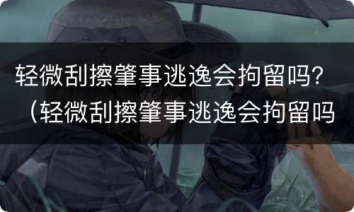 轻微刮擦肇事逃逸会拘留吗？（轻微刮擦肇事逃逸会拘留吗多少天）