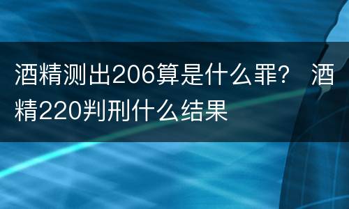 酒精测出206算是什么罪？ 酒精220判刑什么结果