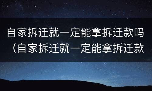 自家拆迁就一定能拿拆迁款吗（自家拆迁就一定能拿拆迁款吗知乎）