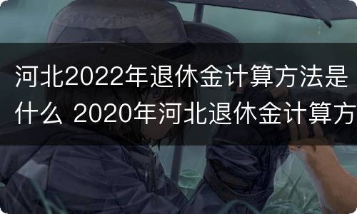 河北2022年退休金计算方法是什么 2020年河北退休金计算方法