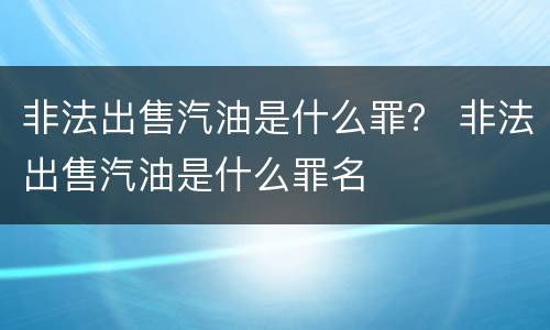 非法出售汽油是什么罪？ 非法出售汽油是什么罪名