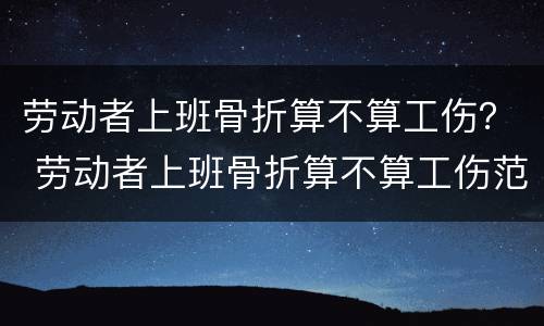 劳动者上班骨折算不算工伤？ 劳动者上班骨折算不算工伤范围