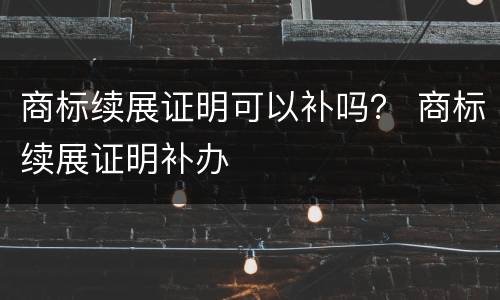 商标续展证明可以补吗？ 商标续展证明补办