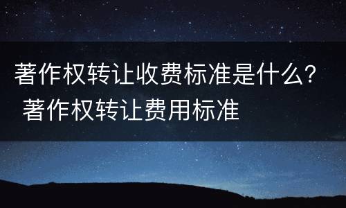 著作权转让收费标准是什么？ 著作权转让费用标准