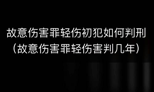 故意伤害罪轻伤初犯如何判刑（故意伤害罪轻伤害判几年）