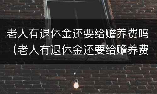 老人有退休金还要给赡养费吗（老人有退休金还要给赡养费吗现在）