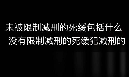 未被限制减刑的死缓包括什么 没有限制减刑的死缓犯减刑的限度