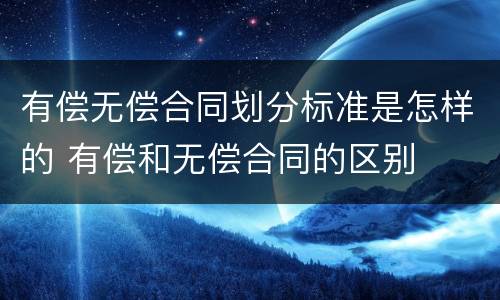 有偿无偿合同划分标准是怎样的 有偿和无偿合同的区别