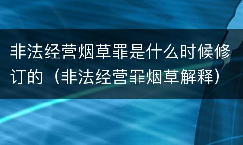 非法经营烟草罪是什么时候修订的（非法经营罪烟草解释）