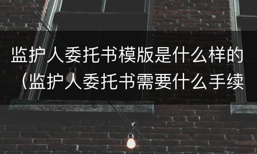 监护人委托书模版是什么样的（监护人委托书需要什么手续）