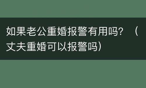 如果老公重婚报警有用吗？（丈夫重婚可以报警吗）