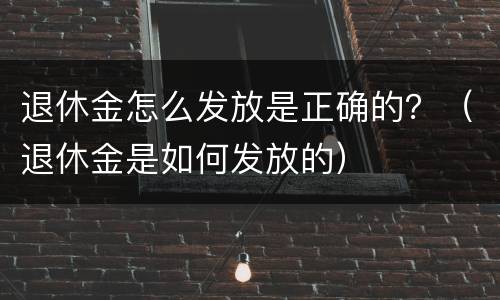 退休金怎么发放是正确的？（退休金是如何发放的）