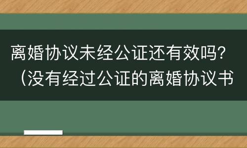 离婚协议未经公证还有效吗？（没有经过公证的离婚协议书有法律效力吗）