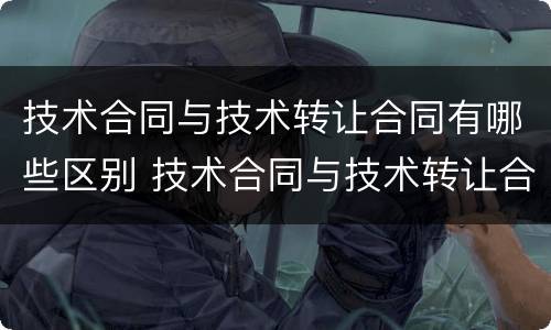 技术合同与技术转让合同有哪些区别 技术合同与技术转让合同有哪些区别呢